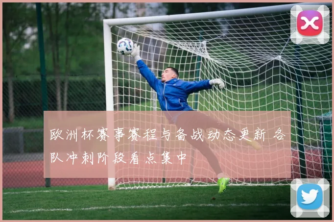 欧洲杯赛事赛程与备战动态更新 各队冲刺阶段看点集中