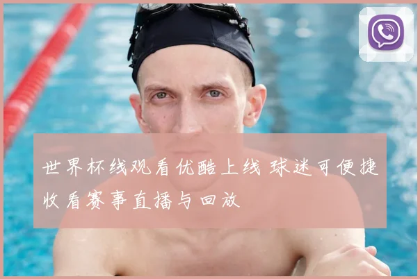 世界杯线观看优酷上线 球迷可便捷收看赛事直播与回放