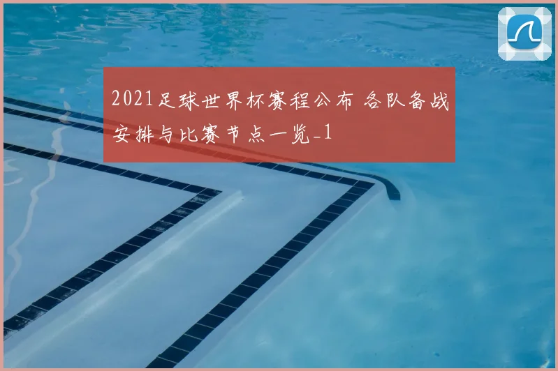 2021足球世界杯赛程公布 各队备战安排与比赛节点一览_1