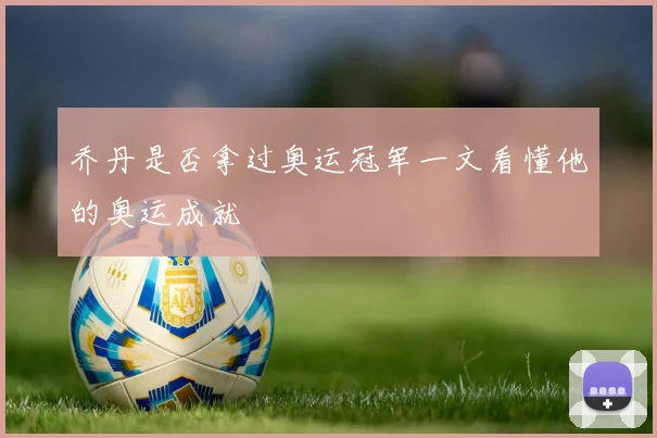 乔丹是否拿过奥运冠军一文看懂他的奥运成就