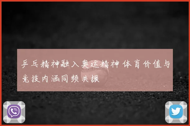 乒乓精神融入奥运精神 体育价值与竞技内涵同频共振