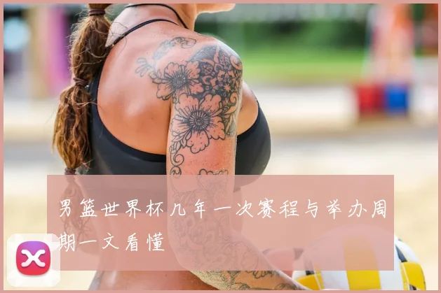 男篮世界杯几年一次赛程与举办周期一文看懂