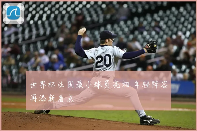 世界杯法国最小球员亮相 年轻阵容再添新看点