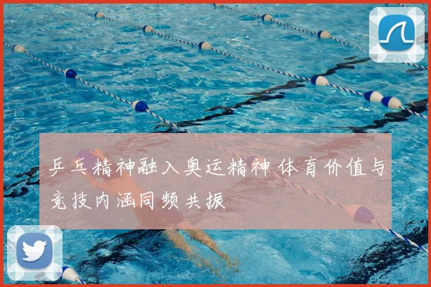 乒乓精神融入奥运精神 体育价值与竞技内涵同频共振