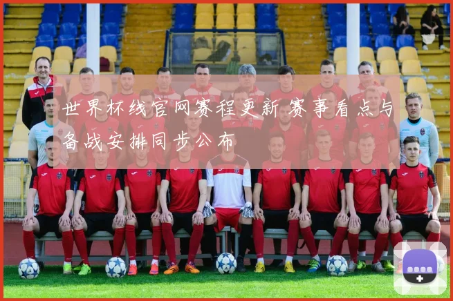 世界杯线官网赛程更新 赛事看点与备战安排同步公布