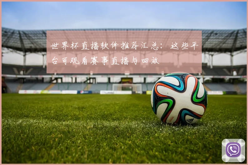世界杯直播软件推荐汇总：这些平台可观看赛事直播与回放