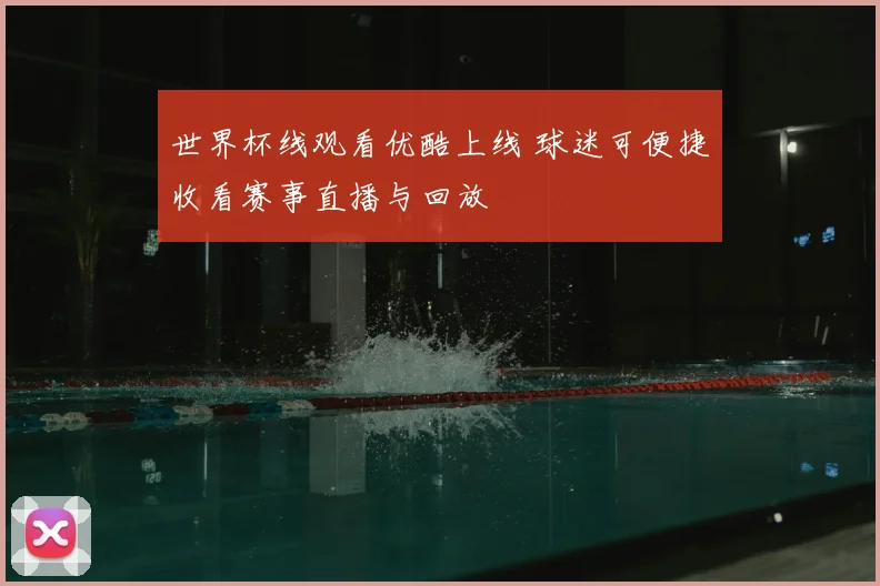 世界杯线观看优酷上线 球迷可便捷收看赛事直播与回放