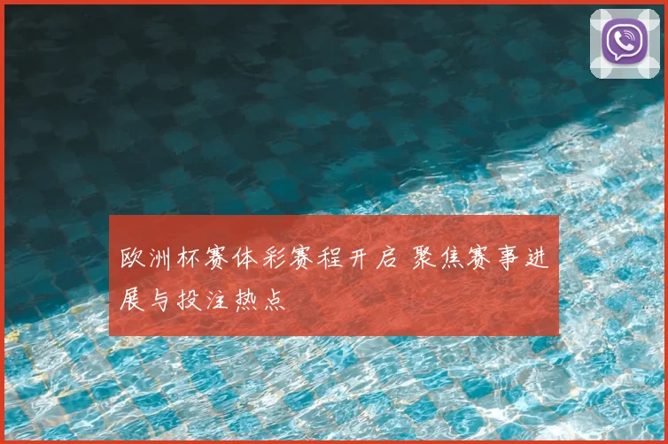 欧洲杯赛体彩赛程开启 聚焦赛事进展与投注热点