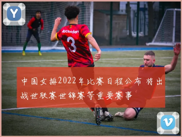 中国女排2022年比赛日程公布 将出战世联赛世锦赛等重要赛事