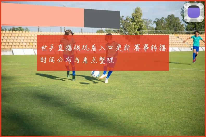 世乒直播线观看入口更新 赛事转播时间公布与看点整理