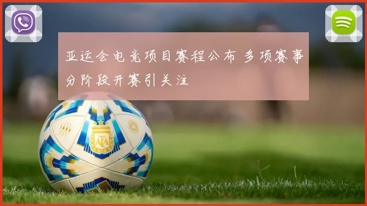 亚运会电竞项目赛程公布 多项赛事分阶段开赛引关注