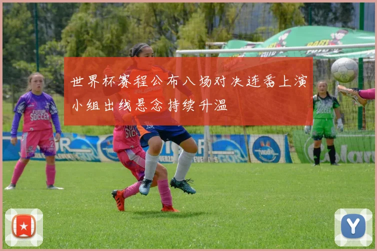 世界杯赛程公布八场对决连番上演小组出线悬念持续升温