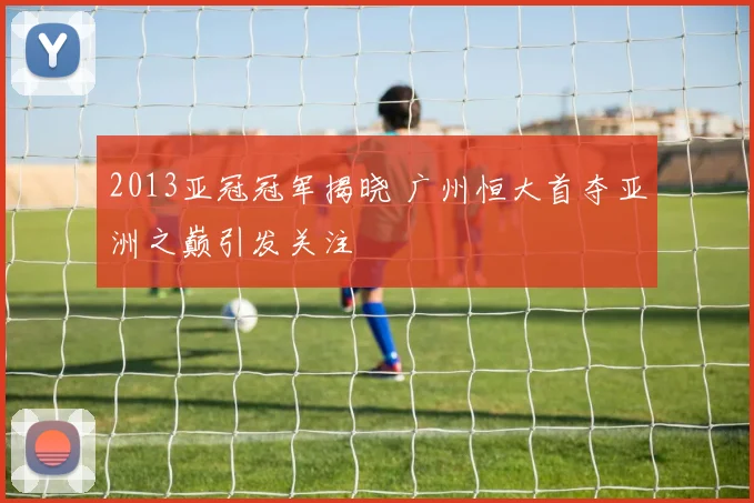 2013亚冠冠军揭晓 广州恒大首夺亚洲之巅引发关注