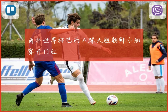 南非世界杯巴西六球大胜朝鲜小组赛开门红