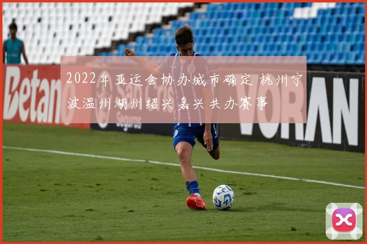 2022年亚运会协办城市确定 杭州宁波温州湖州绍兴嘉兴共办赛事