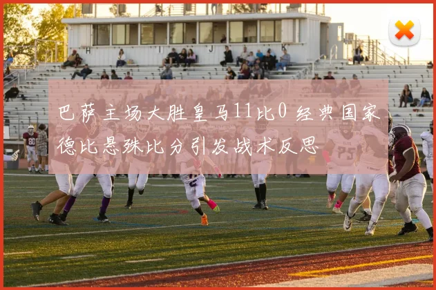 巴萨主场大胜皇马11比0 经典国家德比悬殊比分引发战术反思