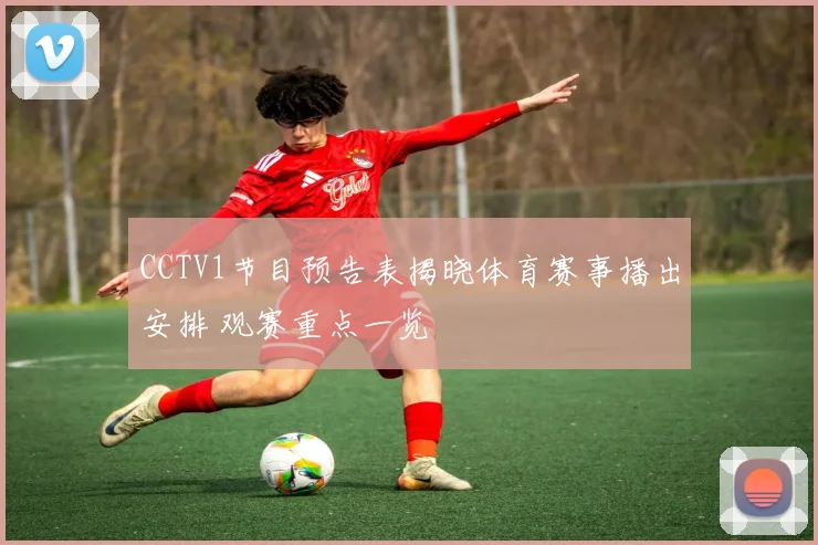 CCTV1节目预告表揭晓体育赛事播出安排 观赛重点一览