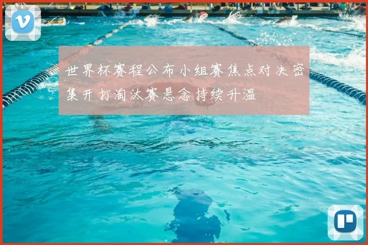 世界杯赛程公布小组赛焦点对决密集开打淘汰赛悬念持续升温