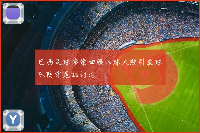 巴西足球惨案回顾八球大败引发球队防守危机讨论