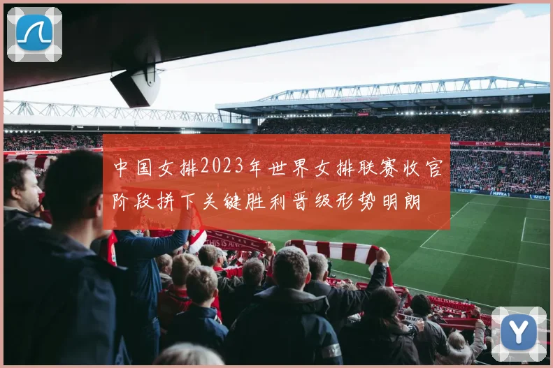 中国女排2023年世界女排联赛收官阶段拼下关键胜利晋级形势明朗