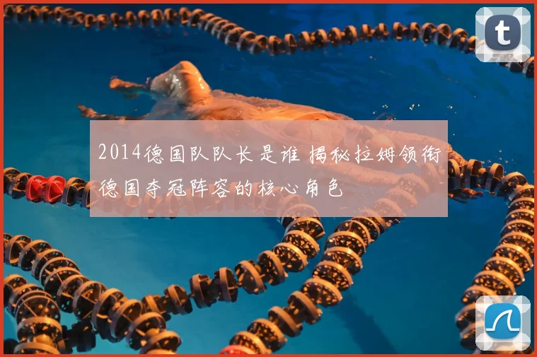 2014德国队队长是谁 揭秘拉姆领衔德国夺冠阵容的核心角色