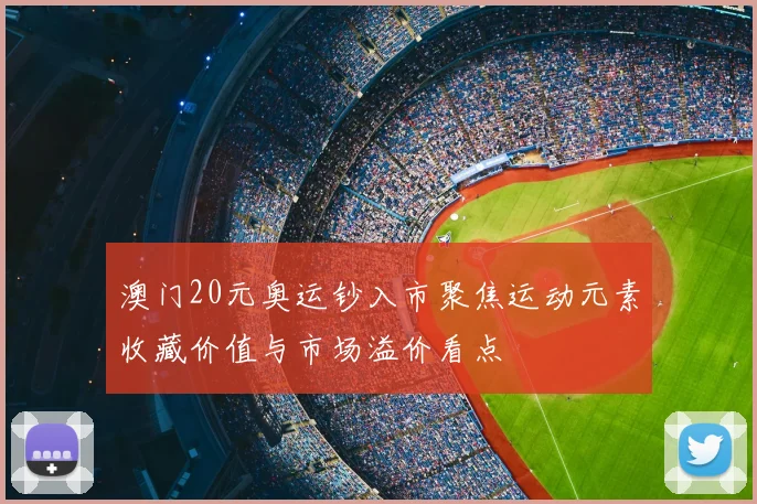 澳门20元奥运钞入市聚焦运动元素收藏价值与市场溢价看点