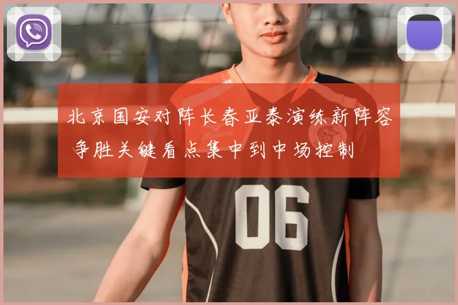 北京国安对阵长春亚泰演练新阵容 争胜关键看点集中到中场控制