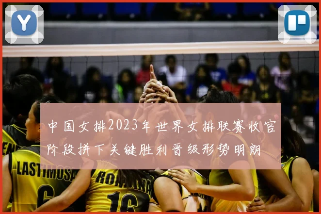 中国女排2023年世界女排联赛收官阶段拼下关键胜利晋级形势明朗