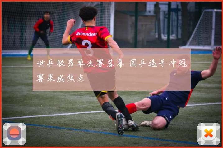 世乒联男单决赛落幕 国乒选手冲冠赛果成焦点