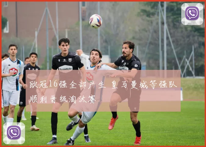 欧冠16强全部产生 皇马曼城等强队顺利晋级淘汰赛