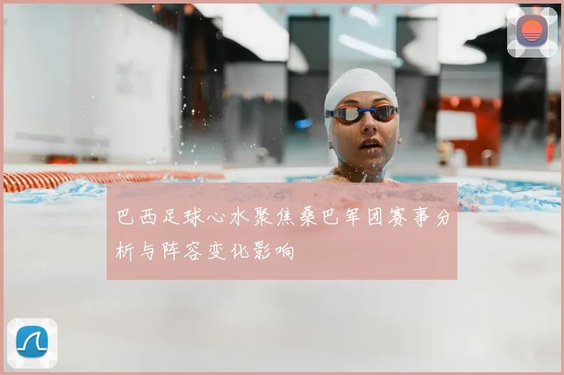 巴西足球心水聚焦桑巴军团赛事分析与阵容变化影响