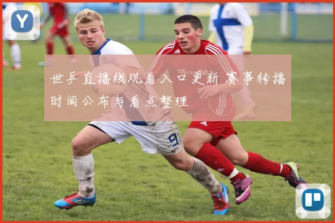 世乒直播线观看入口更新 赛事转播时间公布与看点整理