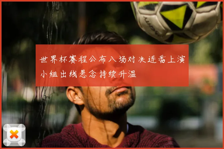 世界杯赛程公布八场对决连番上演小组出线悬念持续升温