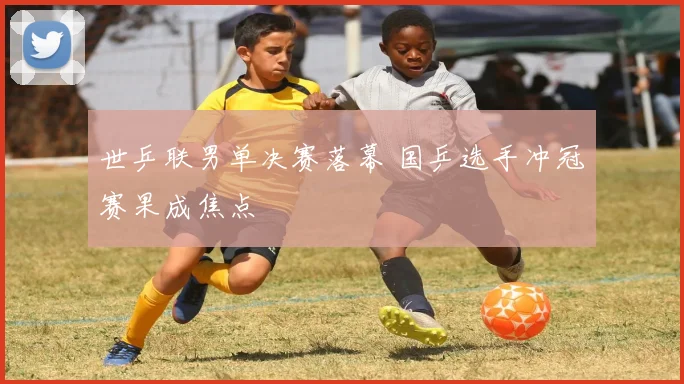 世乒联男单决赛落幕 国乒选手冲冠赛果成焦点