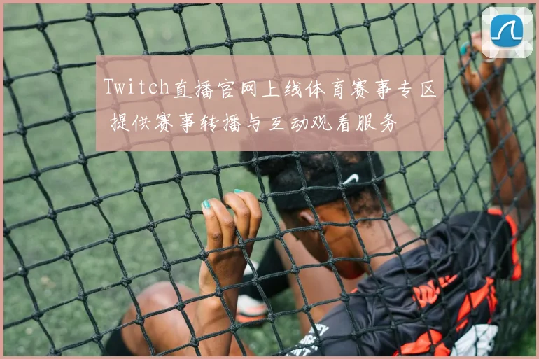 Twitch直播官网上线体育赛事专区 提供赛事转播与互动观看服务