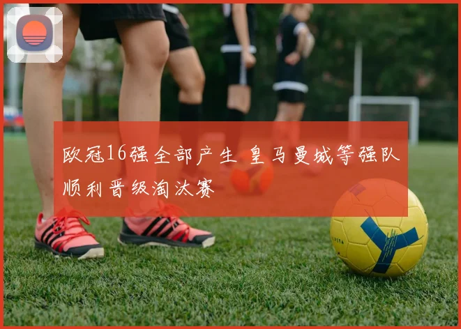 欧冠16强全部产生 皇马曼城等强队顺利晋级淘汰赛