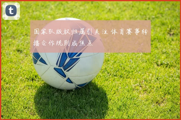 国家队版权归属引关注 体育赛事转播合作规则成焦点