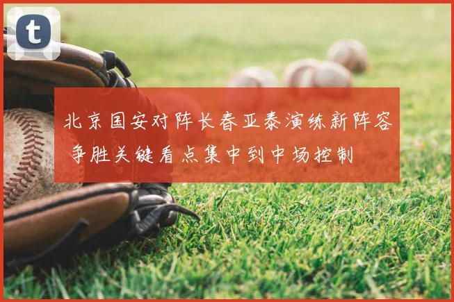 北京国安对阵长春亚泰演练新阵容 争胜关键看点集中到中场控制