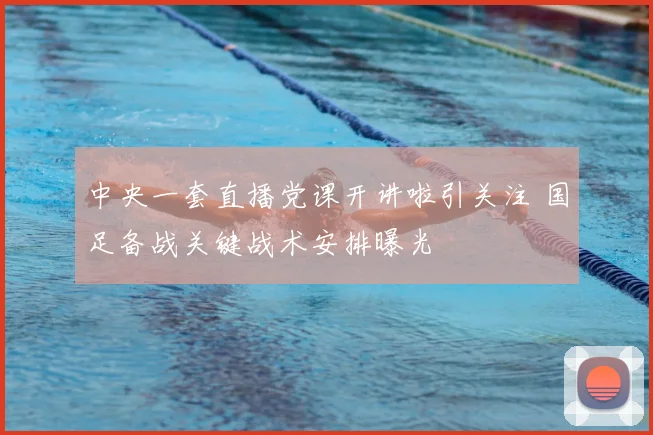 中央一套直播党课开讲啦引关注 国足备战关键战术安排曝光