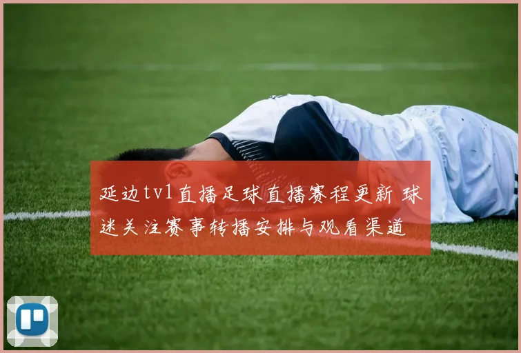 延边tv1直播足球直播赛程更新 球迷关注赛事转播安排与观看渠道