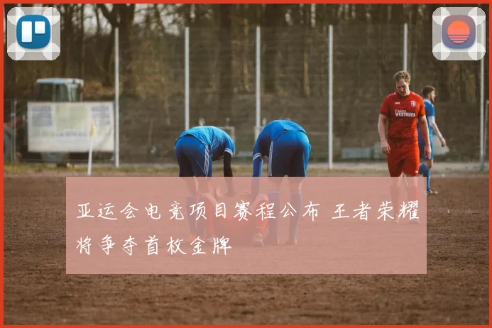 亚运会电竞项目赛程公布 王者荣耀将争夺首枚金牌