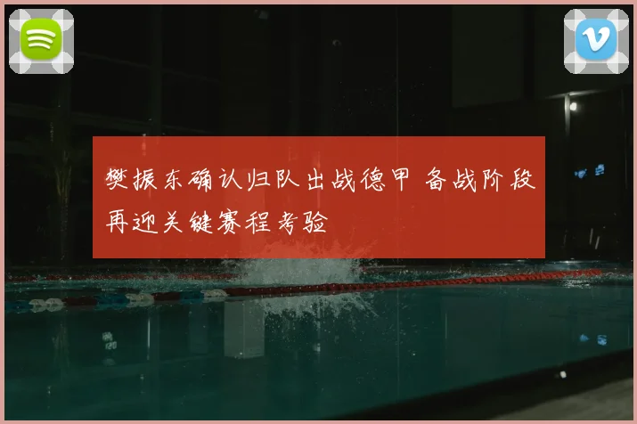 樊振东确认归队出战德甲 备战阶段再迎关键赛程考验
