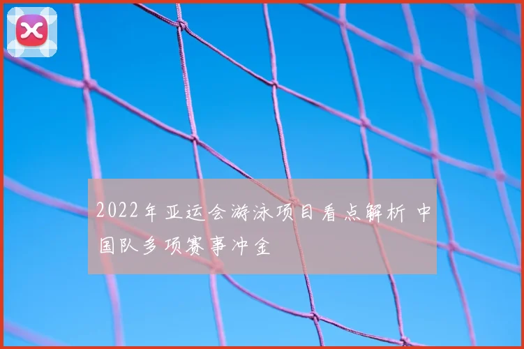 2022年亚运会游泳项目看点解析 中国队多项赛事冲金