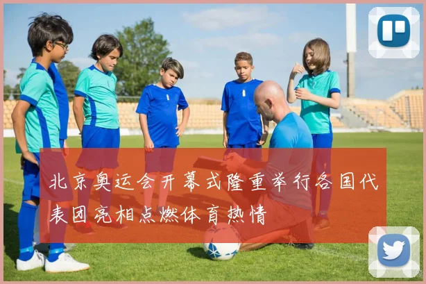 北京奥运会开幕式隆重举行各国代表团亮相点燃体育热情