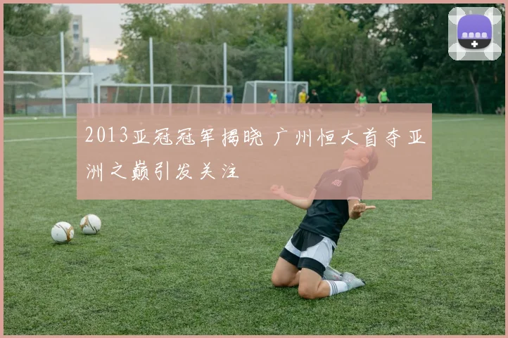 2013亚冠冠军揭晓 广州恒大首夺亚洲之巅引发关注