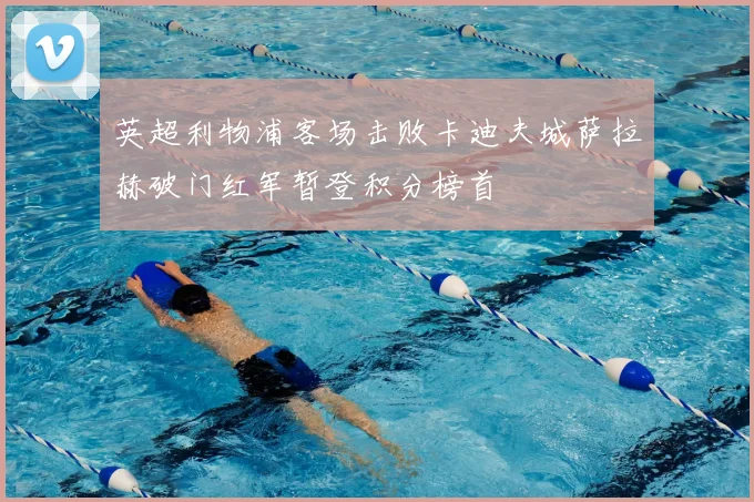 英超利物浦客场击败卡迪夫城萨拉赫破门红军暂登积分榜首