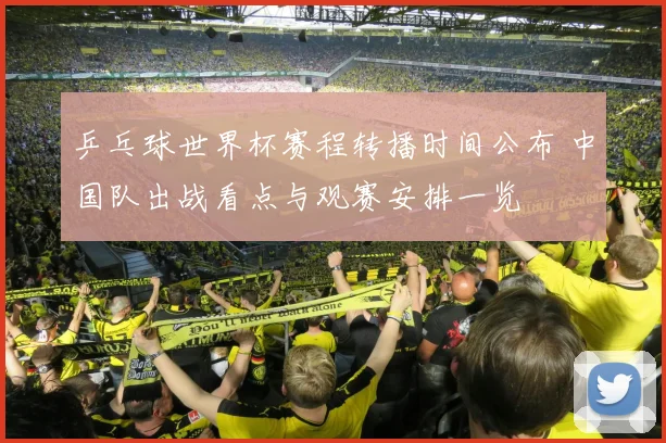 乒乓球世界杯赛程转播时间公布 中国队出战看点与观赛安排一览