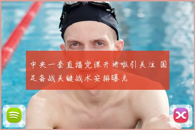 中央一套直播党课开讲啦引关注 国足备战关键战术安排曝光