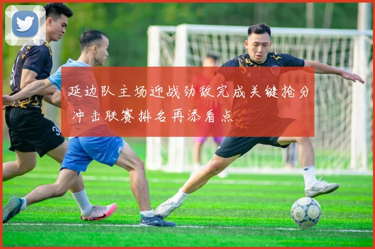 延边队主场迎战劲敌完成关键抢分 冲击联赛排名再添看点