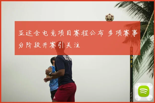 亚运会电竞项目赛程公布 多项赛事分阶段开赛引关注